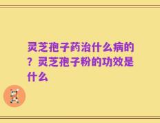 灵芝孢子药治什么病的？灵芝孢子粉的功效是什么