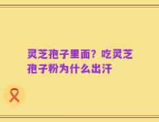 灵芝孢子里面？吃灵芝孢子粉为什么出汗