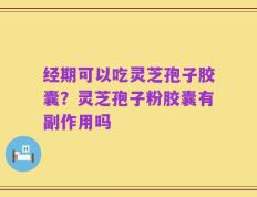 经期可以吃灵芝孢子胶囊？灵芝孢子粉胶囊有副作用吗