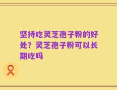 坚持吃灵芝孢子粉的好处？灵芝孢子粉可以长期吃吗