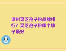 温州灵芝孢子粉品牌排行？灵芝孢子粉哪个牌子最好