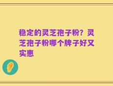 稳定的灵芝孢子粉？灵芝孢子粉哪个牌子好又实惠