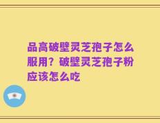 品高破壁灵芝孢子怎么服用？破壁灵芝孢子粉应该怎么吃