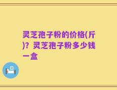灵芝孢子粉的价格(斤)？灵芝孢子粉多少钱一盒