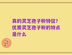 真的灵芝孢子粉特征？优质灵芝孢子粉的特点是什么