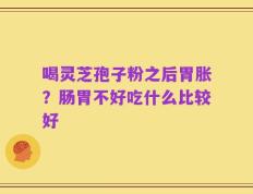 喝灵芝孢子粉之后胃胀？肠胃不好吃什么比较好