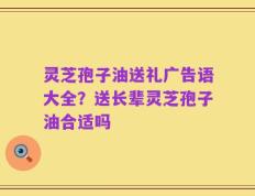灵芝孢子油送礼广告语大全？送长辈灵芝孢子油合适吗