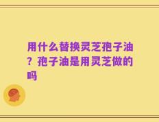 用什么替换灵芝孢子油？孢子油是用灵芝做的吗