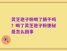 灵芝孢子粉喝了肠干吗？喝了灵芝孢子粉便秘是怎么回事