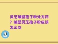 灵芝破壁孢子粉处方药？破壁灵芝孢子粉应该怎么吃