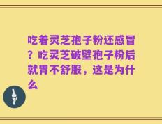 吃着灵芝孢子粉还感冒？吃灵芝破壁孢子粉后就胃不舒服，这是为什么