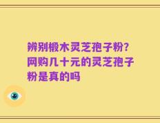 辨别椴木灵芝孢子粉？网购几十元的灵芝孢子粉是真的吗