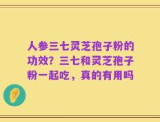 人参三七灵芝孢子粉的功效？三七和灵芝孢子粉一起吃，真的有用吗