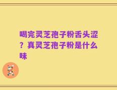 喝完灵芝孢子粉舌头涩？真灵芝孢子粉是什么味