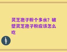 灵芝孢子粉个多水？破壁灵芝孢子粉应该怎么吃