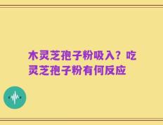 木灵芝孢子粉吸入？吃灵芝孢子粉有何反应