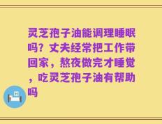 灵芝孢子油能调理睡眠吗？丈夫经常把工作带回家，熬夜做完才睡觉，吃灵芝孢子油有帮助吗