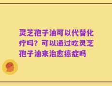 灵芝孢子油可以代替化疗吗？可以通过吃灵芝孢子油来治愈癌症吗