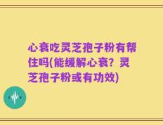 心衰吃灵芝孢子粉有帮住吗(能缓解心衰？灵芝孢子粉或有功效)