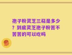 孢子粉灵芝三萜是多少？到底灵芝孢子粉苦不苦苦的可以吃吗