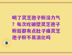 喝了灵芝孢子粉没力气？每次吃破壁灵芝孢子粉后都有点肚子痛灵芝孢子粉不易消化吗
