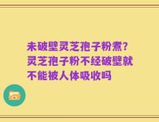未破壁灵芝孢子粉煮？灵芝孢子粉不经破壁就不能被人体吸收吗