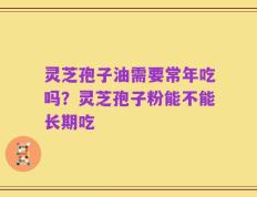 灵芝孢子油需要常年吃吗？灵芝孢子粉能不能长期吃