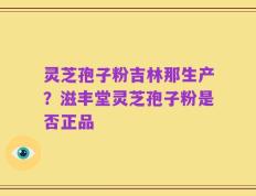 灵芝孢子粉吉林那生产？滋丰堂灵芝孢子粉是否正品