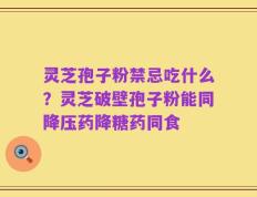 灵芝孢子粉禁忌吃什么？灵芝破壁孢子粉能同降压药降糖药同食