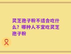 灵芝孢子粉不适合吃什么？哪种人不宜吃灵芝孢子粉