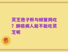 灵芝孢子粉与螃蟹同吃？肺癌病人能不能吃灵芝呢