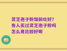 灵芝孢子粉饭前吃好？有人买过灵芝孢子粉吗怎么用比较好呢