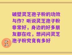 破壁灵芝孢子粉的功效与作？听说灵芝孢子粉非常好，身边的好多朋友都在吃，想问问灵芝孢子粉究竟有多好