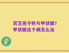 灵芝孢子粉与甲状腺？甲状腺这个病怎么治