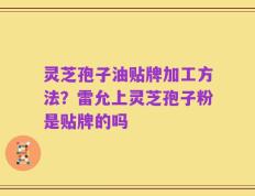 灵芝孢子油贴牌加工方法？雷允上灵芝孢子粉是贴牌的吗