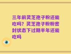 三年前灵芝孢子粉还能吃吗？灵芝孢子粉粉密封状态下过期半年还能吃吗