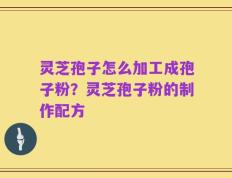 灵芝孢子怎么加工成孢子粉？灵芝孢子粉的制作配方