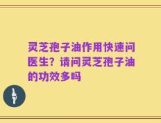 灵芝孢子油作用快速问医生？请问灵芝孢子油的功效多吗