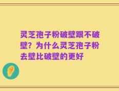灵芝孢子粉破壁跟不破壁？为什么灵芝孢子粉去壁比破壁的更好
