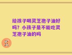 给孩子喝灵芝孢子油好吗？小孩子是不能吃灵芝孢子油的吗