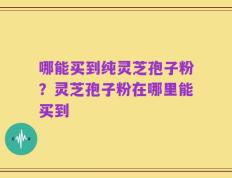 哪能买到纯灵芝孢子粉？灵芝孢子粉在哪里能买到