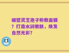 破壁灵芝孢子粉敷面膜？打造水润嫩肤，焕发自然光彩？