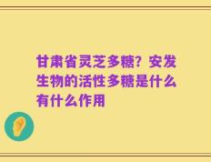 甘肃省灵芝多糖？安发生物的活性多糖是什么有什么作用