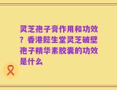 灵芝孢子膏作用和功效？香港懿生堂灵芝破壁孢子精华素胶囊的功效是什么
