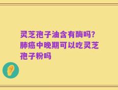 灵芝孢子油含有酶吗？肺癌中晚期可以吃灵芝孢子粉吗