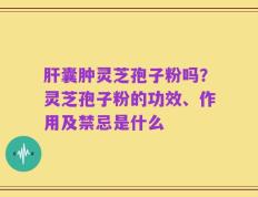 肝囊肿灵芝孢子粉吗？灵芝孢子粉的功效、作用及禁忌是什么