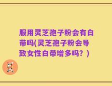 服用灵芝孢子粉会有白带吗(灵芝孢子粉会导致女性白带增多吗？)