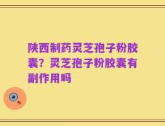 陕西制药灵芝孢子粉胶囊？灵芝孢子粉胶囊有副作用吗