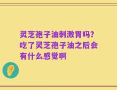 灵芝孢子油刺激胃吗？吃了灵芝孢子油之后会有什么感觉啊