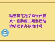 破壁灵芝孢子粉治疗肠炎？直肠癌三期淋巴结转移还有办法治疗吗